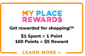 MY PLACE REWARDS$ Get rewarded for shopping! $1 Spent 1 Point 100 Points $5 Reward LEARN MORE 