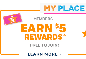 MY PLACE EARNSS5 REWARDS* FREE TO JOIN! LEARN MORE 