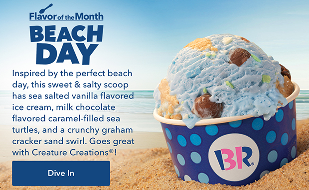 Flavor of the month beach day. Inspired by the perfect beach day, this sweet & salty scoop has sea salted vanilla flavored ice cream, milk chocolate flavored caramel-filled sea turtles, and a crunchy graham cracker sand swirl. Goes great with Creature Creations®!