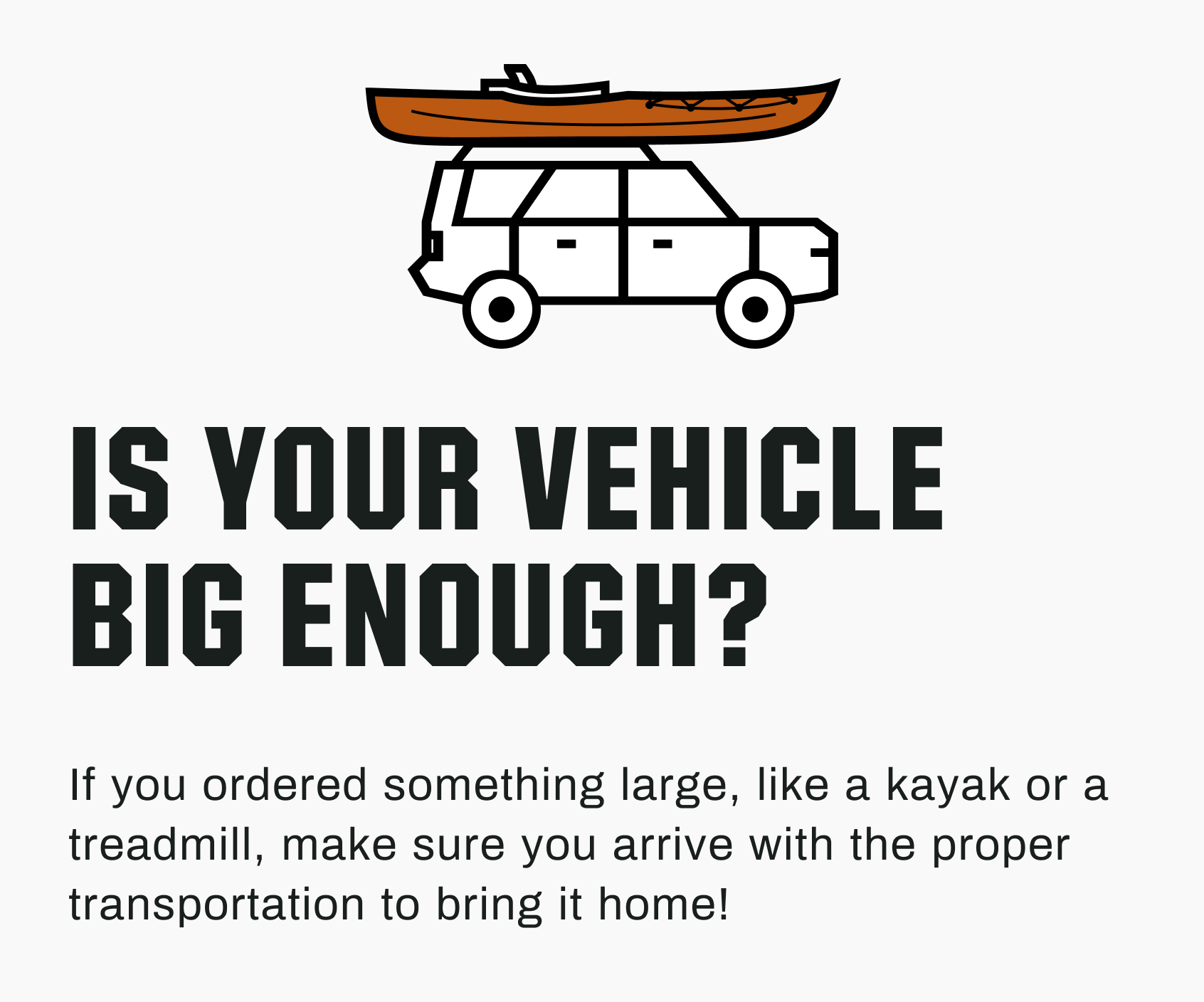 Is your vehicle Big enough? If you ordered something large, like a kayak or a treadmill, make sure you arrive with the proper transportation to bring it home!