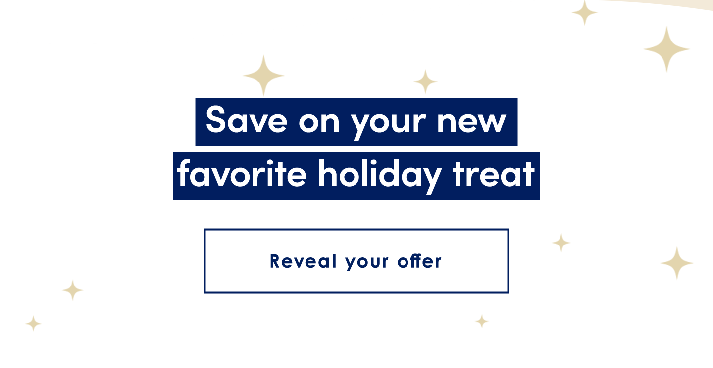 Save on your new favorite holiday treat | Reveal your offer