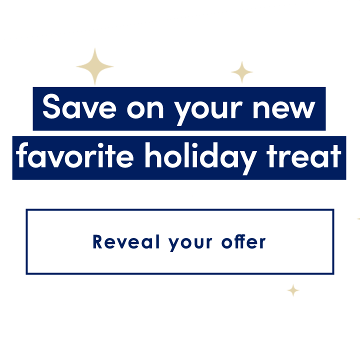 Save on your new favorite holiday treat | Reveal your offer