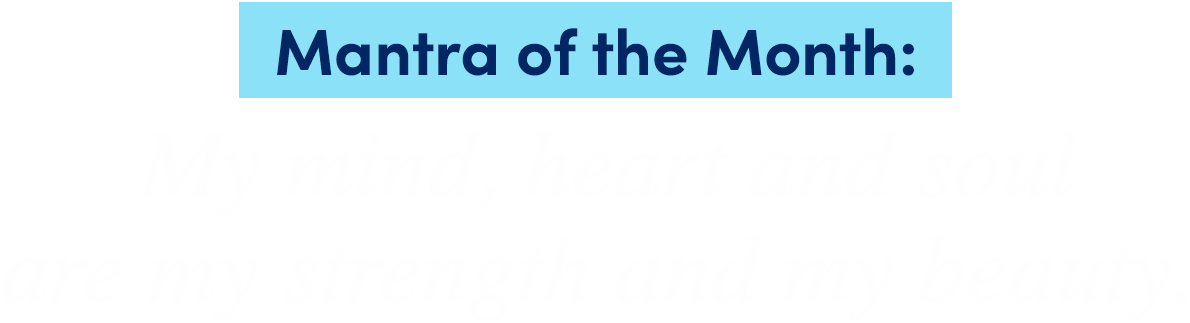 Mantra of the Month: | My mind, heart and soul are my strength and my beauty. 