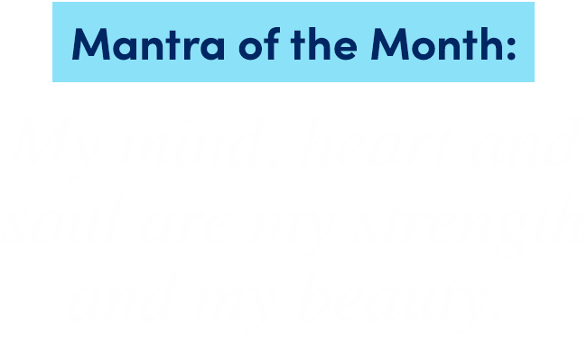 Mantra of the Month: | My mind, heart and soul are my strength and my beauty.