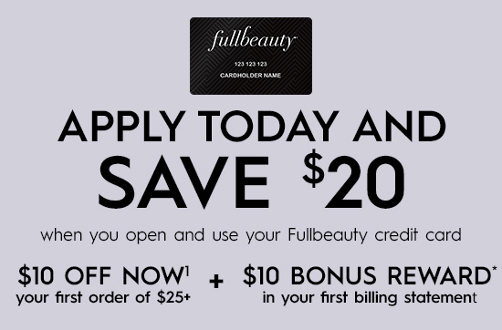  APPLY TODAY AND SAVE %20 when you open and use your Fullbeauty credit card $10 OFF NOW' 4 $10 BONUS REWARD' your first order of $25 in your first billing statement 