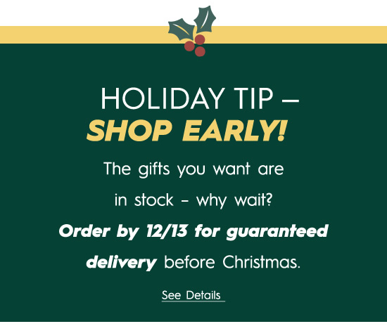 HOLIDAY TIP SHOP EARLY! The gifts you want are in stock - why wait? Order by 1213 for guaranteed delivery before Christmas. NESREGT 