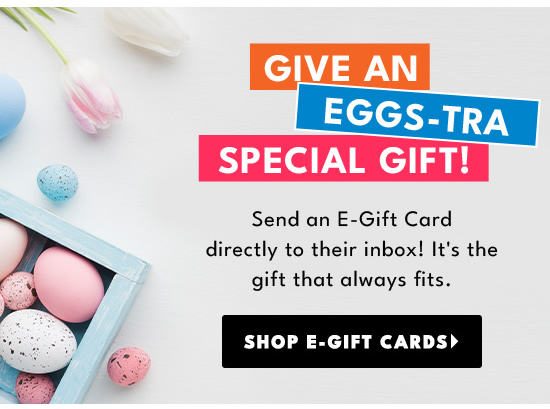N y EGGs-TRa I Send an E-Gift Card directly to their inbox! It's the gift that always fits. SHOP E-GIFT CARDS 