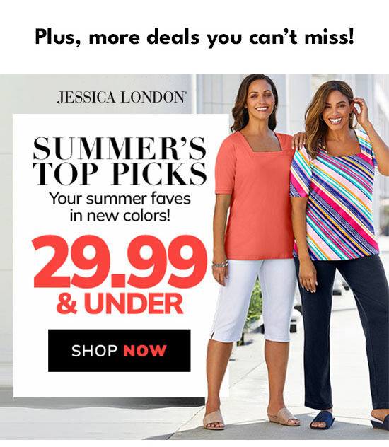 Plus, more deals you cant miss! JESSICA LONDON SUMMERS rOP PICKS Your summer faves in new colors! SHOP NOW 