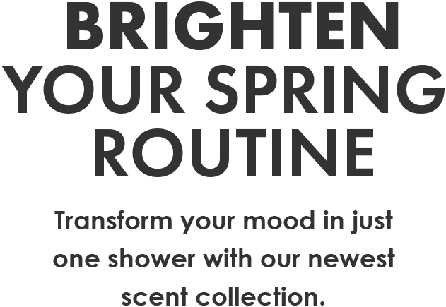 Brighten your  spring routine | Transform your mood in just one shower with our newest scent collection.