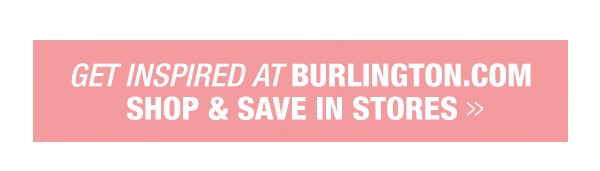 Get inspired at Burlington.com, shop and save in store