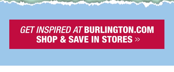 Get Inspired at Burlington.com at Burlington.com Shop & Save in Stores -