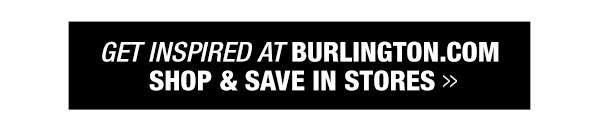 Get inspired at Burlington.com, shop and save in stores