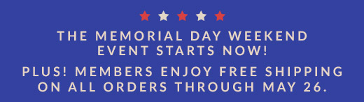 THE MEMORIAL DAY WEEKEND EVENT STARTS NOW! | PLUS! MEMBERS ENJOY FREE SHIPPING ON ALL ORDERS THROUGH MAY 26.