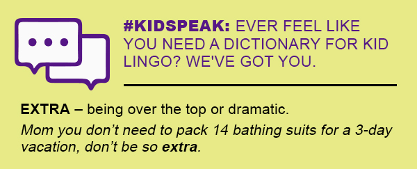 #KIDSPEAK: EVER FEEL LIKE YOU NEED A DICTIONARY FOR KID LINGO? WE'VE GOT YOU. | EXTRA – being over the top or dramatic. Mom you don’t need to pack 14 bathing suits for a 3-day vacation, don’t be so extra.