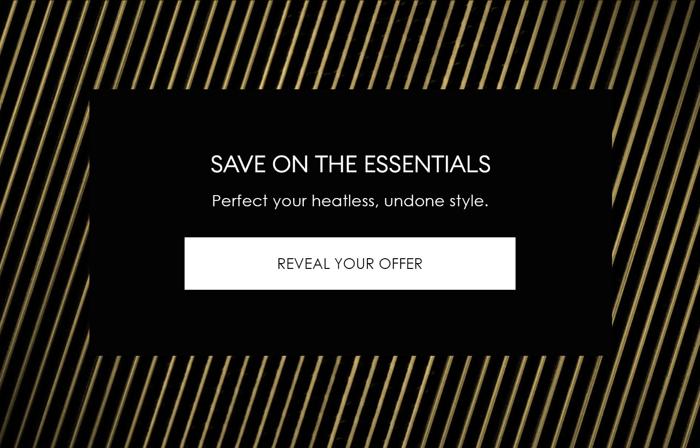 Save on the essentials | Perfect your heatless, undone style. | Reveal Your Offer
