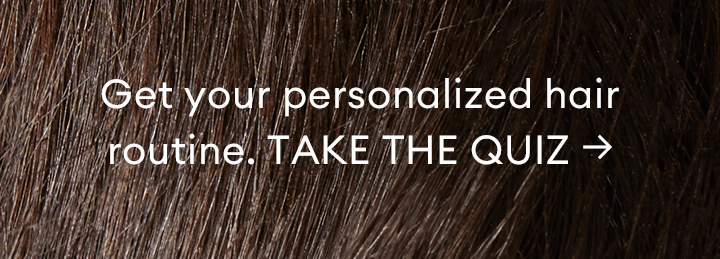 Get your personalized hair routine. TAKE THE QUIZ 