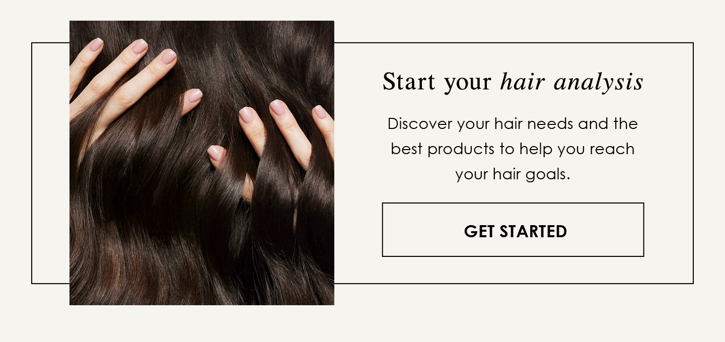 Start your hair analysis | Discover your hair needs and the best products to help you reach your hair goals. | Get Started