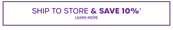 SHIP TO STORE SAVE 10% LEARN MORE 