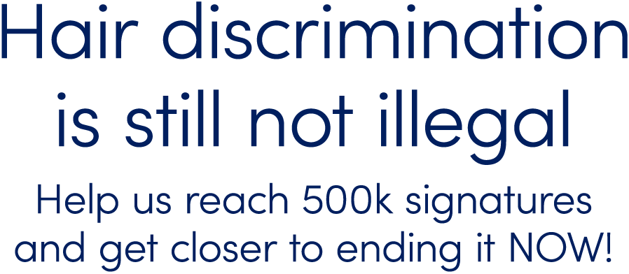 Hair discrimination
is still not illegal
Help us reach 500k signatures
and get closer to ending it NOW!