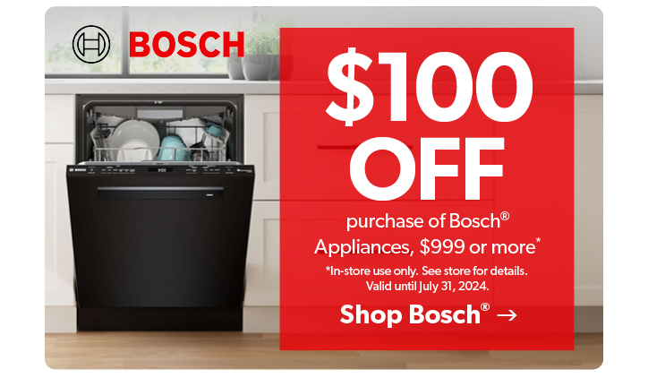 100 dollars off purchase of Bosch appliances. In store only. Valid until July 31, 2024. Click to Shop Bosch.