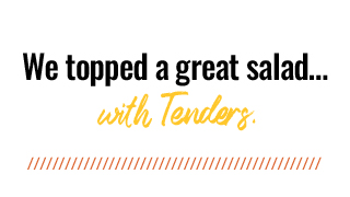 We topped a great salad… with Tenders.