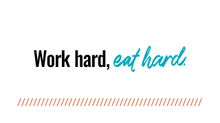 Work hard, eat hard.