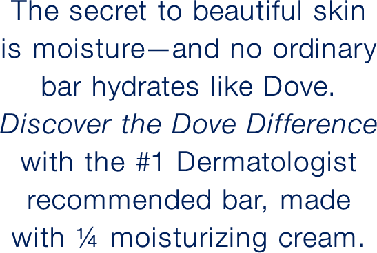 The secret to beautiful skin is moisture—and no ordinary bar hydrates like Dove. Discover the Dove Difference with the #1 Dermatologist recommended bar, made with ¼ moisturizing cream.