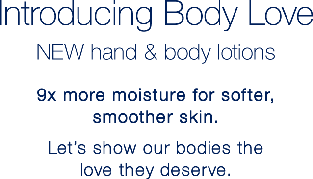 Introducing Body Love
NEW hand & body lotions  | 9x more moisture for softer, smoother skin.              Let’s show our bodies the love they deserve.