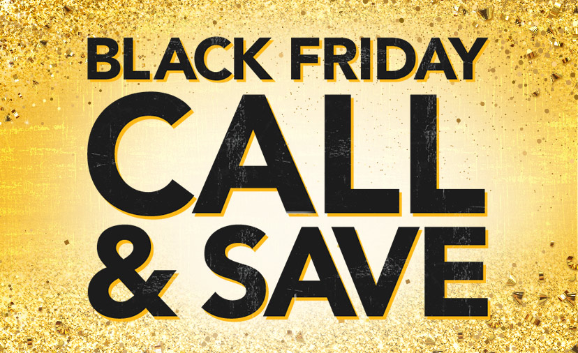 Black Friday Call & Save. Phone-only discounts. Give us a ring to save on top brands
