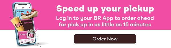 BR App. "Speed up your pickup" Log in to your BR App to order ahead for pick up in as little as 15 minutes"