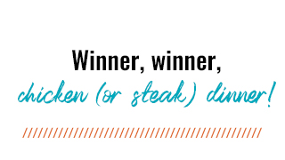 Winner, winner, chicken (or steak) dinner!