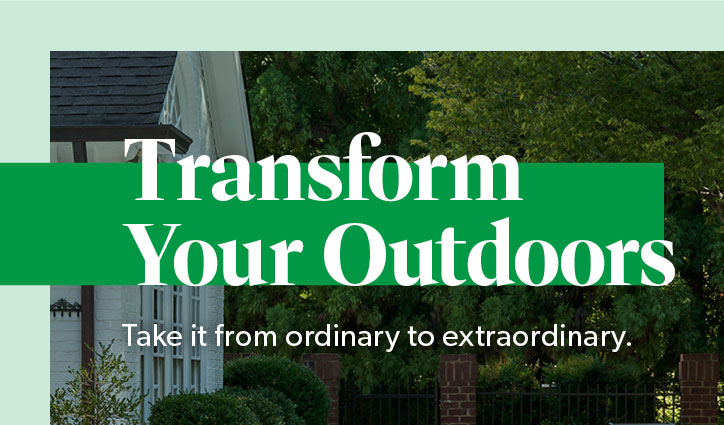 Transform Your Outdoors. Take it from ordinary to extraordinary. Click to shop Outdoor.
