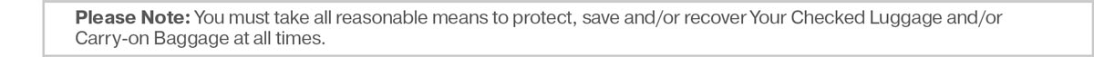 Please Note: You must take all reasonable means to protect, save and/or recover Your Checked Luggage and/or Carry-on Baggage at all times.