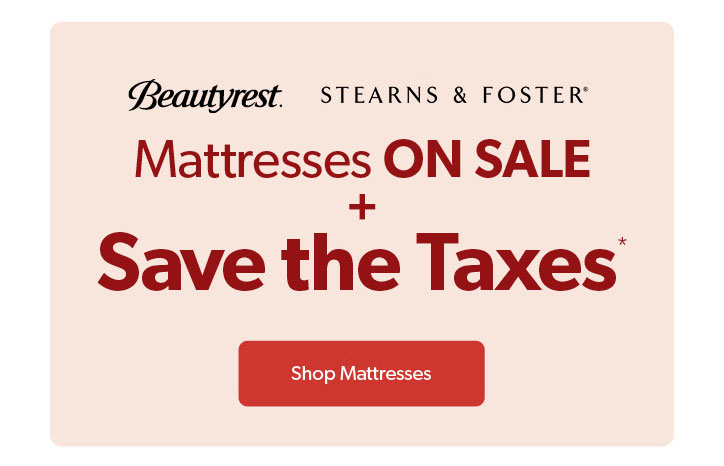 Beautyrest, Stearns and Foster. Mattresses ON SALE, plus Save the Taxes . Click to Shop Mattresses