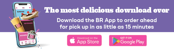 BR App. "The most delicious download ever" Download the BR App to order ahead for pick up in as little as 15 minutes"