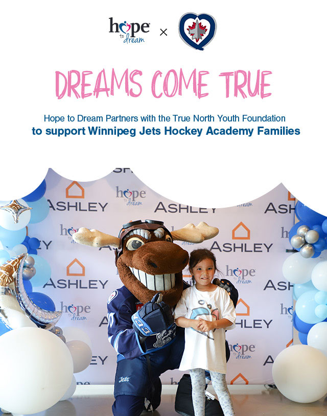 hope to dream
dreams come true
Hope to Dream Partners with the True North Youth Foundation
to support Winnipeg Jets Hockey Academy Families
