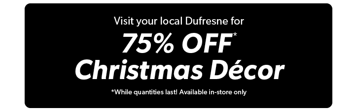 Visit your local Dufresne for 75 percent off Christmas Decor. While quantities last! Available in-store only.