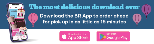  BR App. "The most delicious download ever" Download the BR App to order ahead for pick up in as little as 15 minutes"