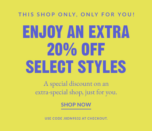 ENJOY AN EXTRA 20% OFF SELECT STYLES | SHOP NOW