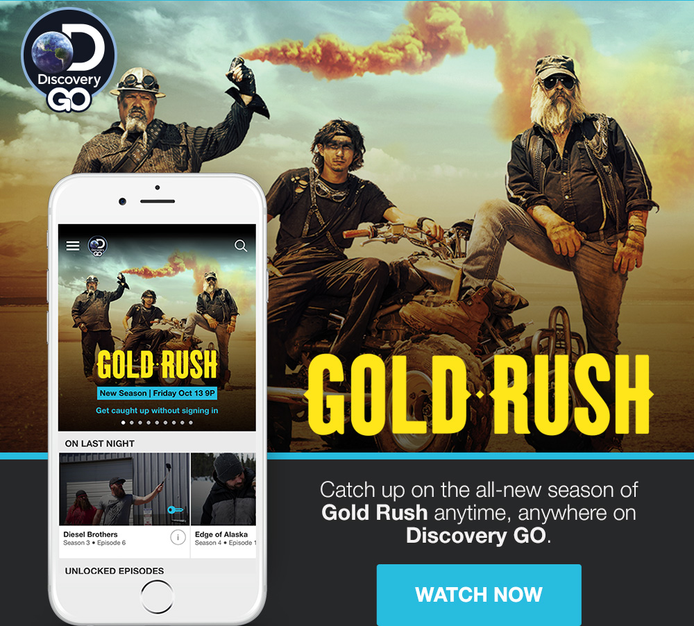 DISCOVERY GO - GOLD RUSH - Catch up on the all-new season of Bold Rush anytime, anywhere on Discovery GO. WATCH NOW