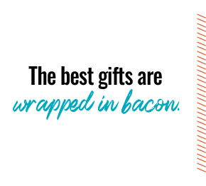 The best gifts are wrapped in bacon.
