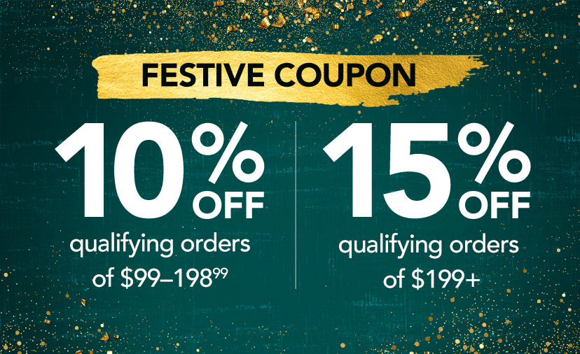 Festive Coupon. 10% off qualifying orders of $99-198.99. 15% off qualifying orders of $199+. Code: FESTIVE. Thru 12/31. Shop