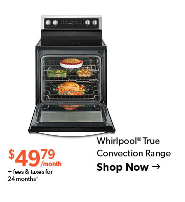 Whirlpool True Convection Range 49 dollars and 79 cents per month plus fees and taxes for 24 months. Conditions apply. Click to Shop Now.