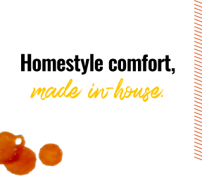 Homestyle comfort, made in-house.