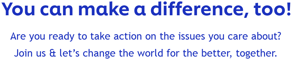 You can make a difference, too! | Are you ready to take action on the issues you care about? Join us & let's change the world for the better, together.