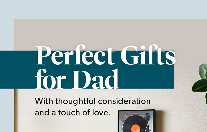 Perfect Gifts for Dad. With thoughtful consideration and a touch of love. Click to shop the Collection.