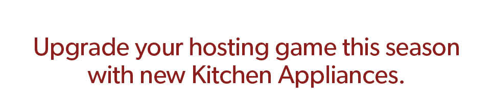 Upgrade your hosting game this season 
with new Kitchen Appliances.