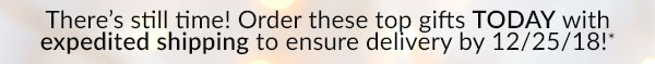There's still time! Order these top gifts TODAY with expedited shipping to ensure delivery by 12/25/18!*
