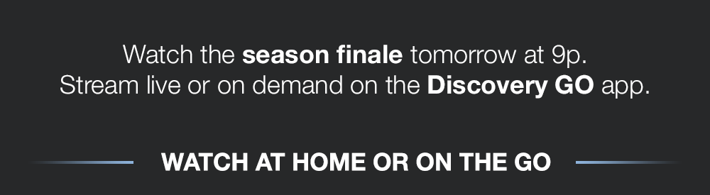 Watch the season finale tomorrow at 9p. Stream live or on demand on the Discovery GO app. WATCH AT HOME OR ON THE GO