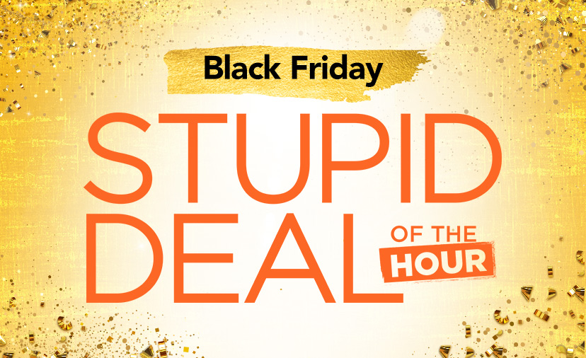 Black Friday Stupid Deal of the Hour Starts Now. New hand-picked deals arriving every hour, from 9 a.m.–9 p.m. ET. Shop Now or call 877-560-3807